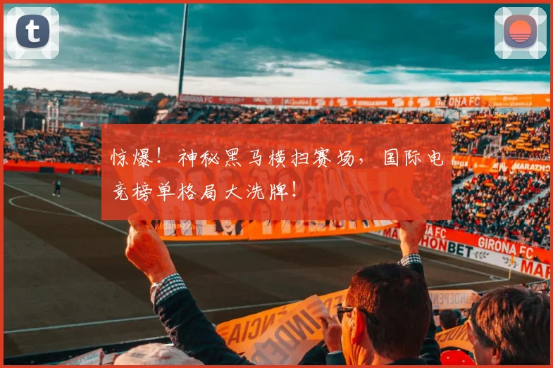 惊爆！神秘黑马横扫赛场，国际电竞榜单格局大洗牌！