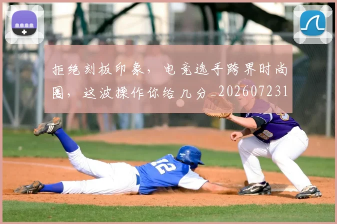 拒绝刻板印象，电竞选手跨界时尚圈，这波操作你给几分_20260723182442