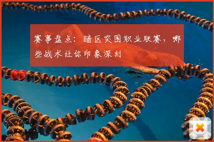 赛事盘点:暗区突围职业联赛,哪些战术让你印象深刻