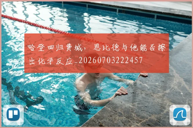 哈登回归费城，恩比德与他能否擦出化学反应_20260703222457