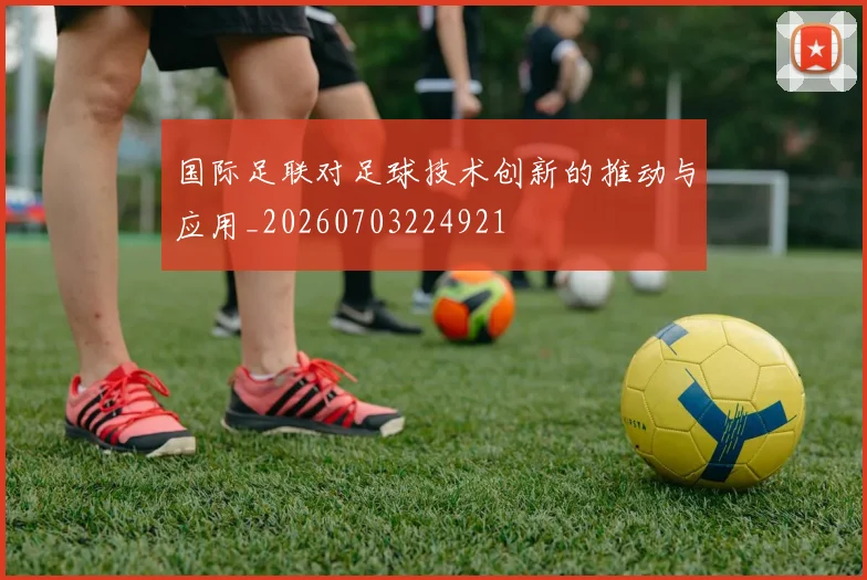 国际足联对足球技术创新的推动与应用_20260703224921