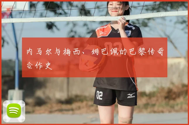 内马尔与梅西、姆巴佩的巴黎传奇合作史