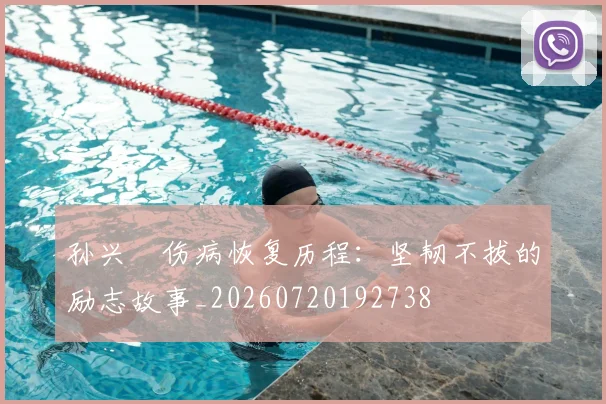 孙兴慜伤病恢复历程：坚韧不拔的励志故事_20260720192738