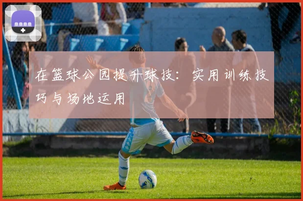 在篮球公园提升球技：实用训练技巧与场地运用