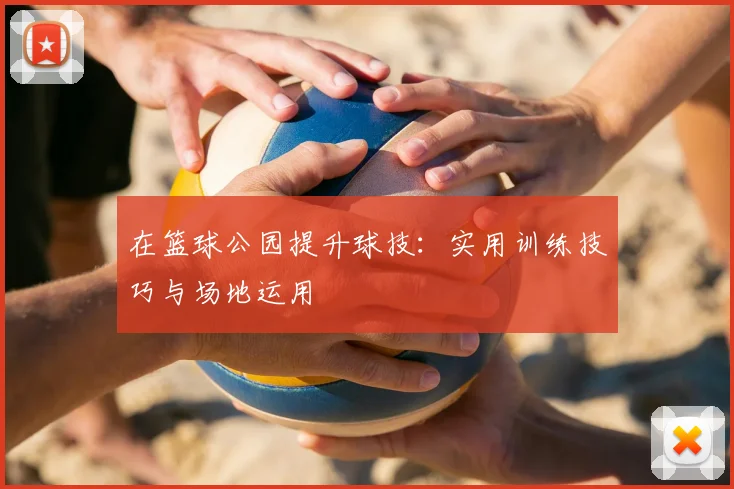 在篮球公园提升球技:实用训练技巧与场地运用