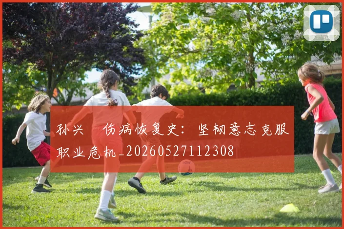 孙兴慜伤病恢复史：坚韧意志克服职业危机_20260527112308
