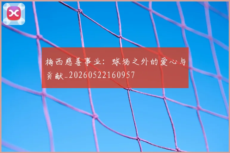 梅西慈善事业:球场之外的爱心与贡献_20260522160957