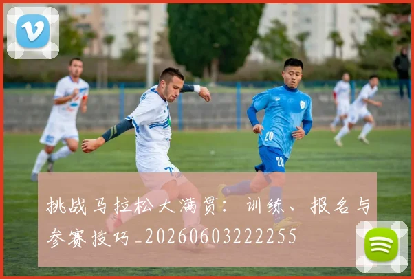 挑战马拉松大满贯:训练、报名与参赛技巧_20260603222255