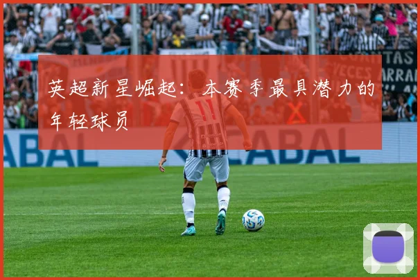英超新星崛起:本赛季最具潜力的年轻球员