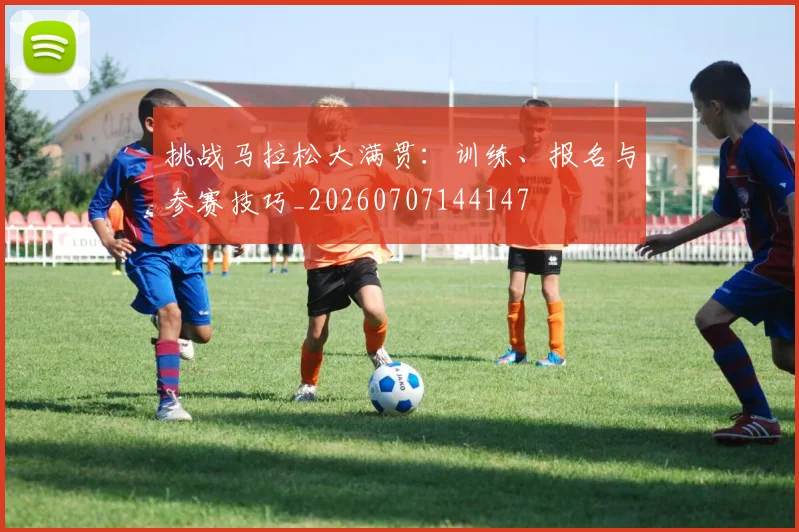 挑战马拉松大满贯:训练、报名与参赛技巧_20260707144147