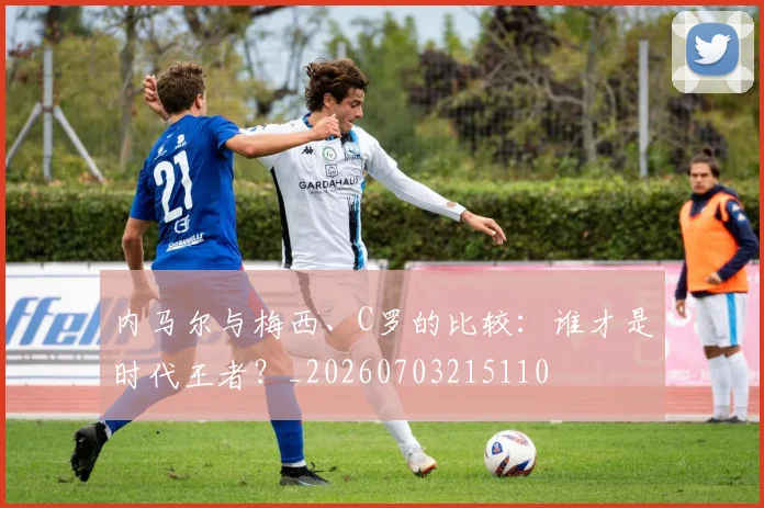 内马尔与梅西、C罗的比较：谁才是时代王者？_20260703215110