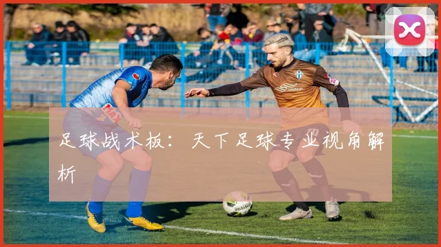 足球战术板：天下足球专业视角解析