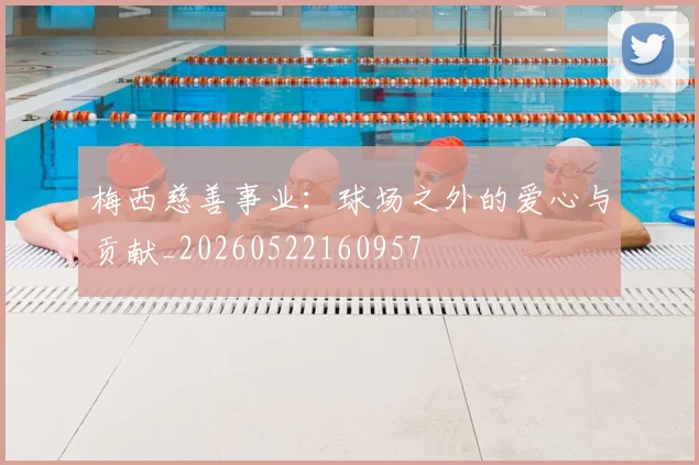梅西慈善事业：球场之外的爱心与贡献_20260522160957