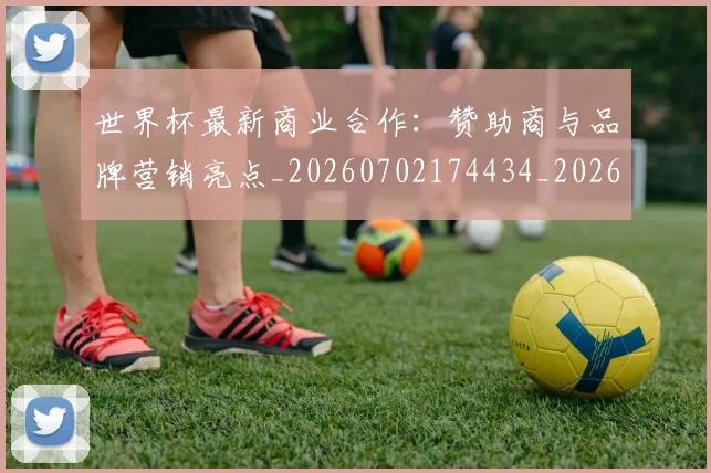 世界杯最新商业合作:赞助商与品牌营销亮点_20260702174434_20260715191751