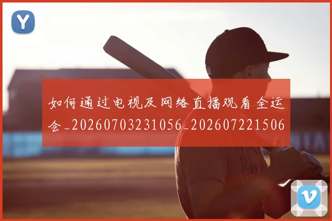 如何通过电视及网络直播观看全运会_20260703231056_20260722150626