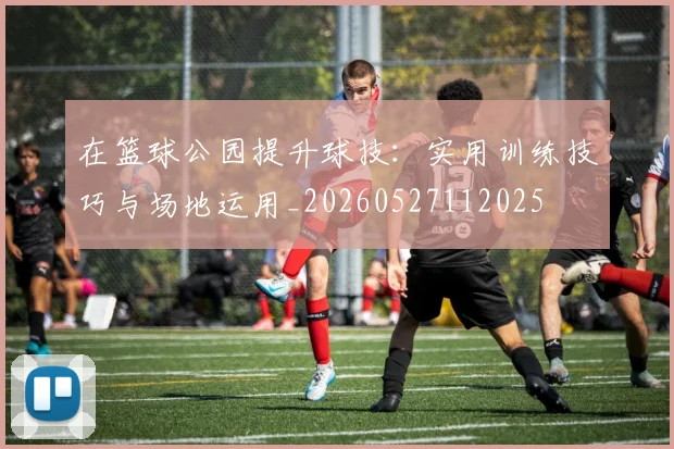 在篮球公园提升球技：实用训练技巧与场地运用_20260527112025
