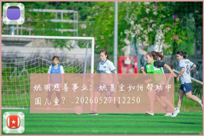 姚明慈善事业:姚基金如何帮助中国儿童?_20260527112250