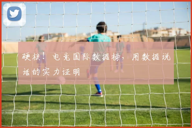 硬核！电竞国际数据榜，用数据说话的实力证明