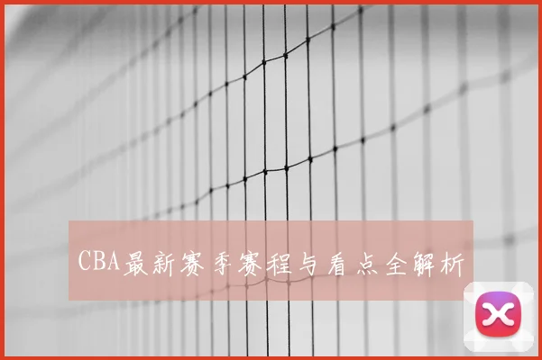 CBA最新赛季赛程与看点全解析