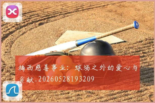 梅西慈善事业:球场之外的爱心与贡献_20260528193209