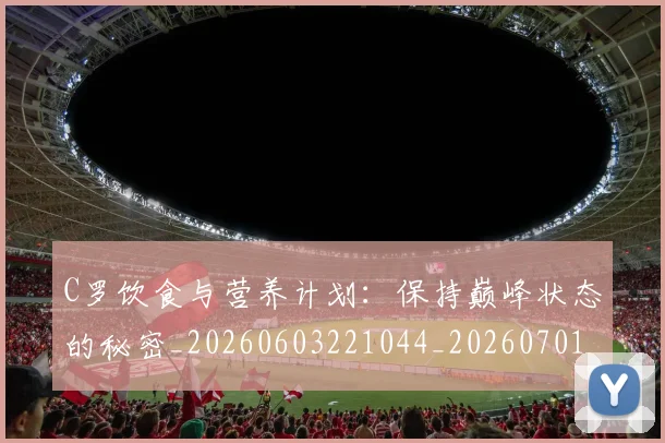 C罗饮食与营养计划:保持巅峰状态的秘密_20260603221044_20260701214129