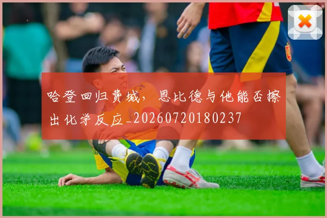 哈登回归费城,恩比德与他能否擦出化学反应_20260720180237
