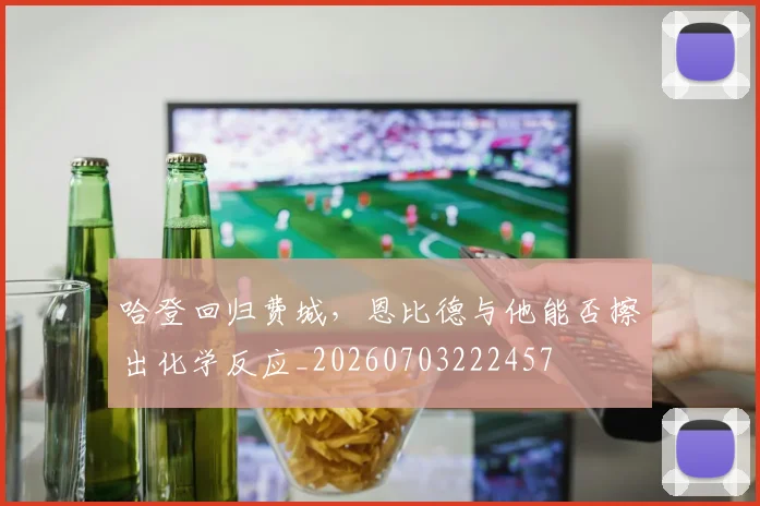 哈登回归费城,恩比德与他能否擦出化学反应_20260703222457