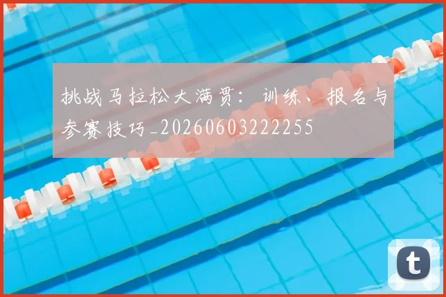 挑战马拉松大满贯：训练、报名与参赛技巧_20260603222255
