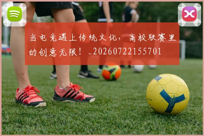 当电竞遇上传统文化，高校联赛里的创意无限！_20260722155701