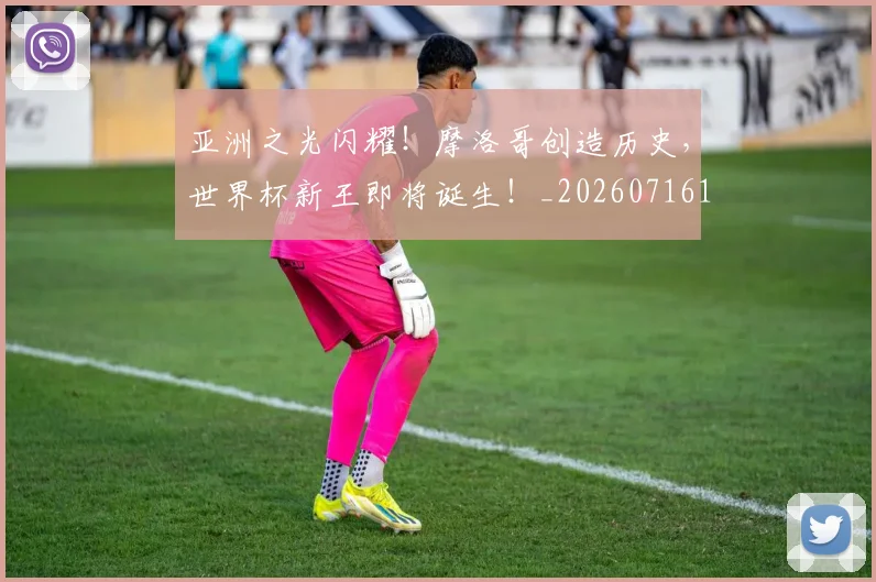 亚洲之光闪耀！摩洛哥创造历史，世界杯新王即将诞生！_20260716193325