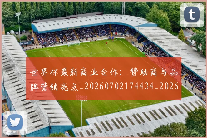 世界杯最新商业合作：赞助商与品牌营销亮点_20260702174434_20260715191751