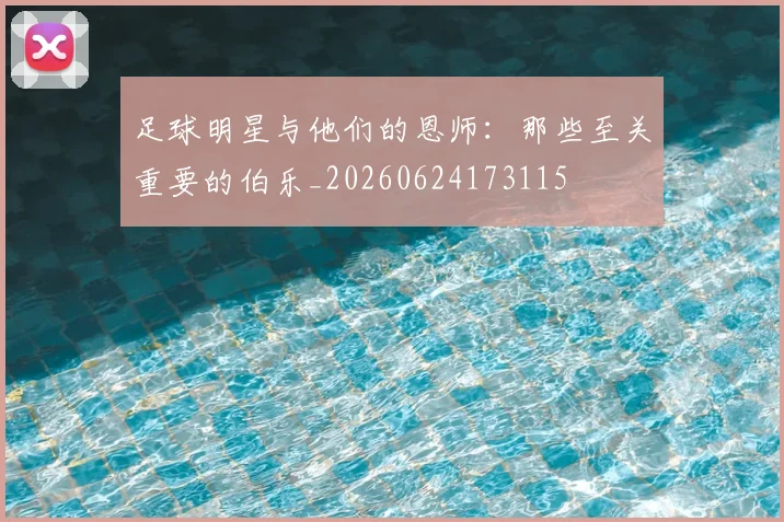 足球明星与他们的恩师：那些至关重要的伯乐_20260624173115