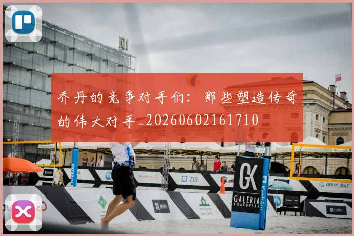 乔丹的竞争对手们：那些塑造传奇的伟大对手_20260602161710