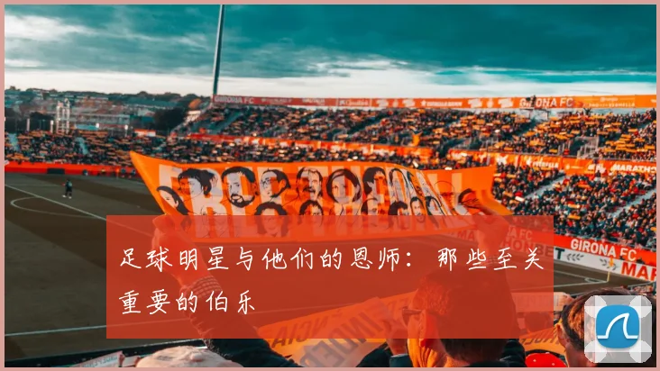足球明星与他们的恩师：那些至关重要的伯乐