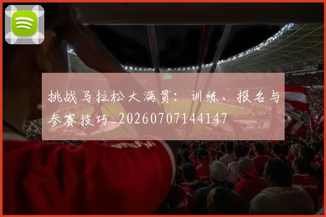 挑战马拉松大满贯：训练、报名与参赛技巧_20260707144147