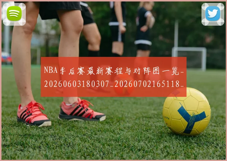 NBA季后赛最新赛程与对阵图一览_20260603180307_20260702165118_20260714211906