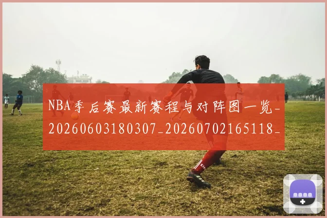 NBA季后赛最新赛程与对阵图一览_20260603180307_20260702165118_20260714211906