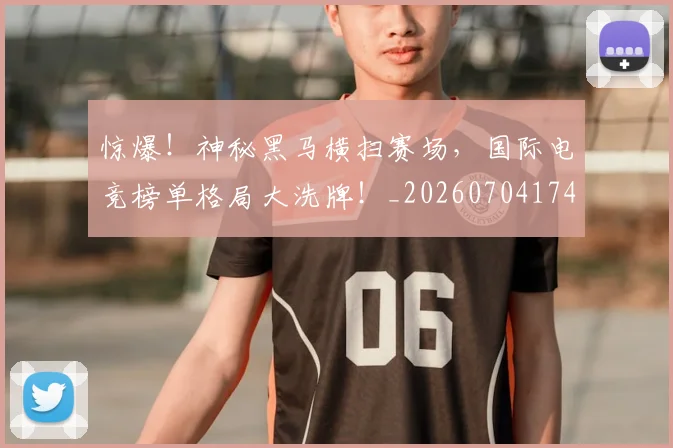 惊爆！神秘黑马横扫赛场，国际电竞榜单格局大洗牌！_20260704174405