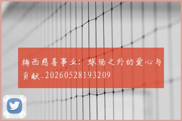 梅西慈善事业：球场之外的爱心与贡献_20260528193209