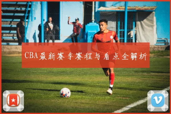 CBA最新赛季赛程与看点全解析