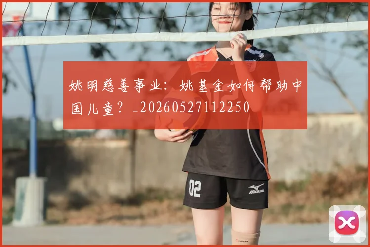 姚明慈善事业：姚基金如何帮助中国儿童？_20260527112250