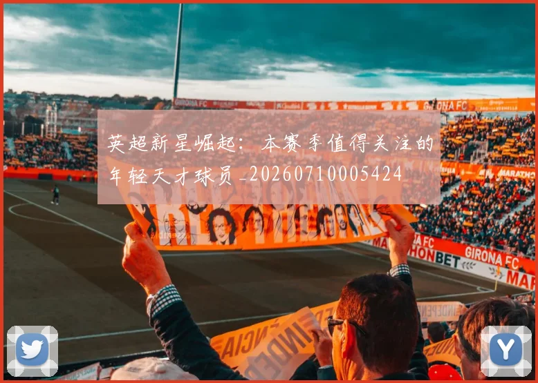 英超新星崛起：本赛季值得关注的年轻天才球员_20260710005424