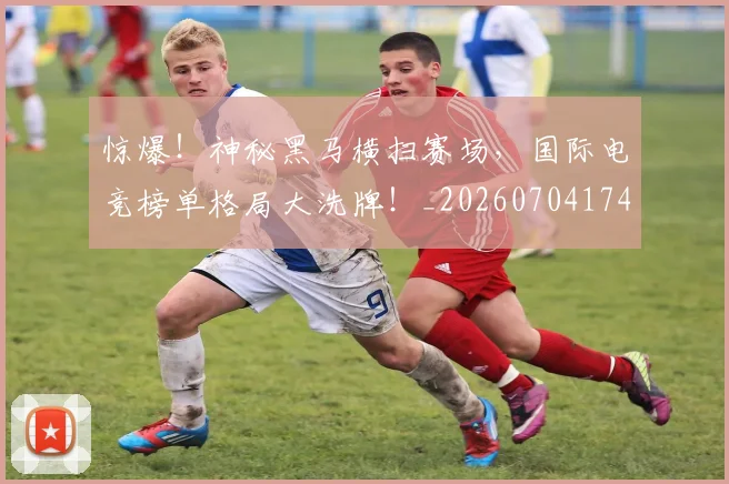 惊爆！神秘黑马横扫赛场，国际电竞榜单格局大洗牌！_20260704174405
